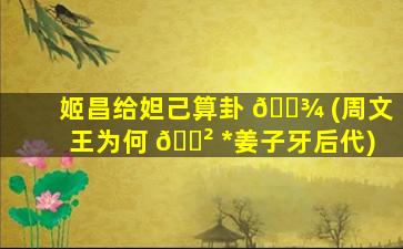 姬昌给妲己算卦 🌾 (周文王为何 🌲 *
姜子牙后代)